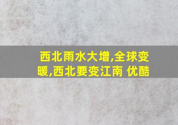 西北雨水大增,全球变暖,西北要变江南 优酷